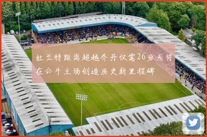 杜兰特距离超越乔丹仅需26分或将在公牛主场创造历史新里程碑