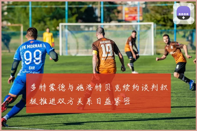 多特蒙德与施洛特贝克续约谈判积极推进双方关系日益紧密