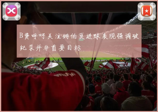 B费呼吁关注姆伯莫进球表现强调破纪录并非首要目标