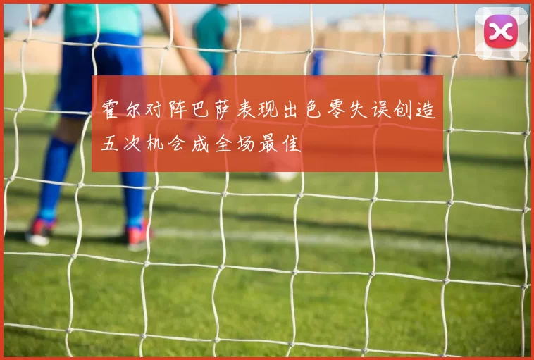 霍尔对阵巴萨表现出色零失误创造五次机会成全场最佳