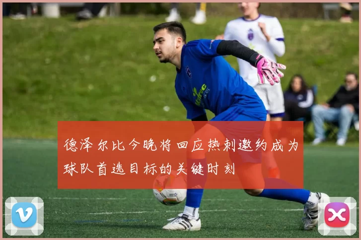 德泽尔比今晚将回应热刺邀约成为球队首选目标的关键时刻