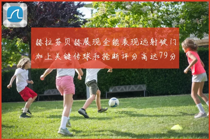 赫拉芬贝赫展现全能表现远射破门加上关键传球和抢断评分高达79分