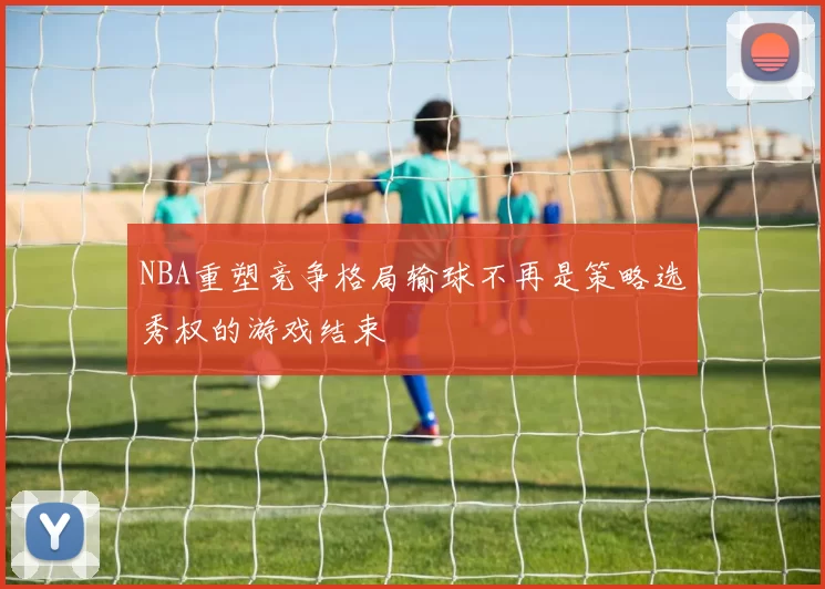 NBA重塑竞争格局输球不再是策略选秀权的游戏结束