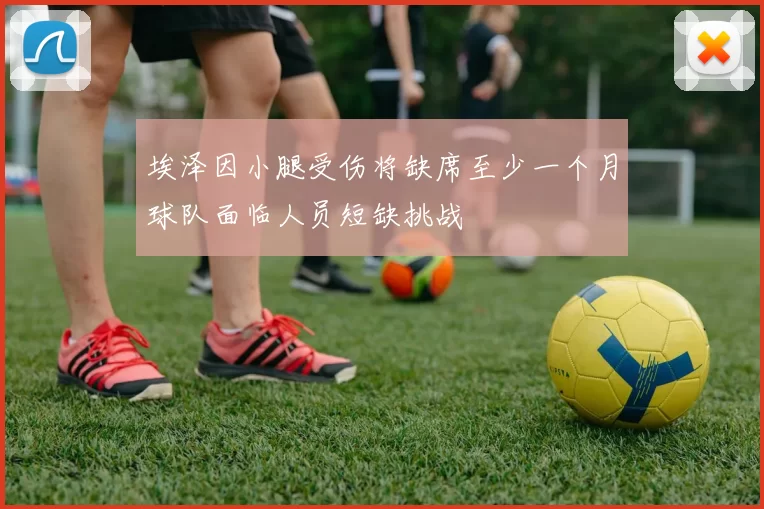 埃泽因小腿受伤将缺席至少一个月球队面临人员短缺挑战