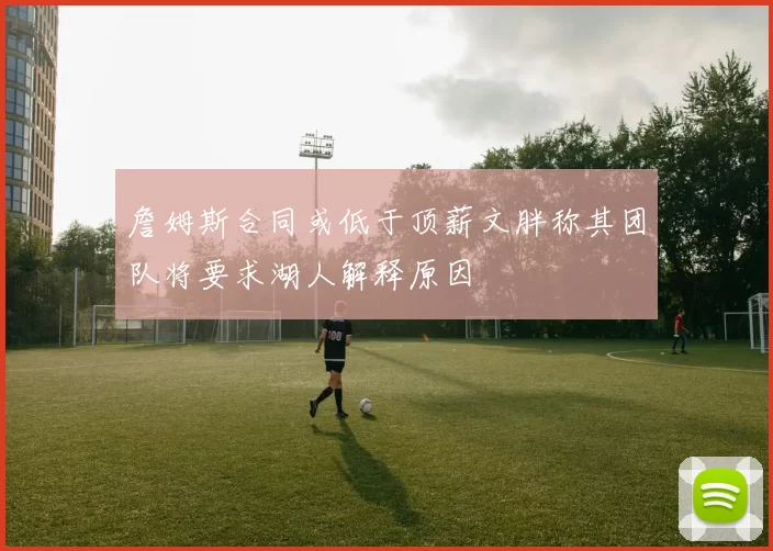 詹姆斯合同或低于顶薪文胖称其团队将要求湖人解释原因