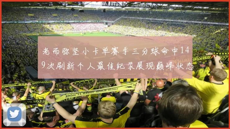 老而弥坚小卡单赛季三分球命中149次刷新个人最佳纪录展现巅峰状态