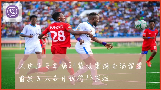 文班亚马单场24篮板震撼全场雷霆首发五人合计仅得23篮板