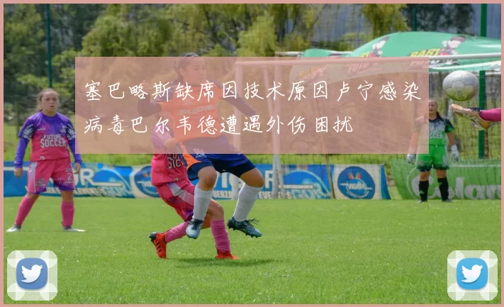 塞巴略斯缺席因技术原因卢宁感染病毒巴尔韦德遭遇外伤困扰