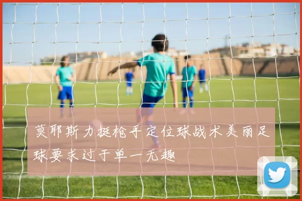 莫耶斯力挺枪手定位球战术美丽足球要求过于单一无趣