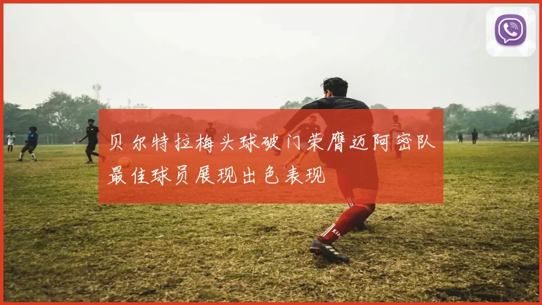 贝尔特拉梅头球破门荣膺迈阿密队最佳球员展现出色表现