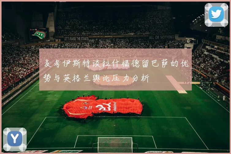 麦考伊斯特谈拉什福德留巴萨的优势与英格兰舆论压力分析
