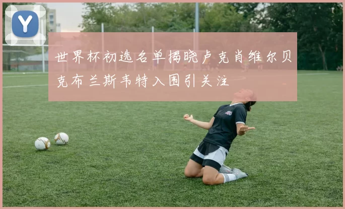 世界杯初选名单揭晓卢克肖维尔贝克布兰斯韦特入围引关注