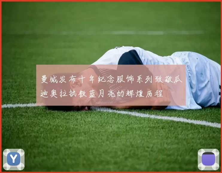 曼城发布十年纪念服饰系列致敬瓜迪奥拉执教蓝月亮的辉煌历程