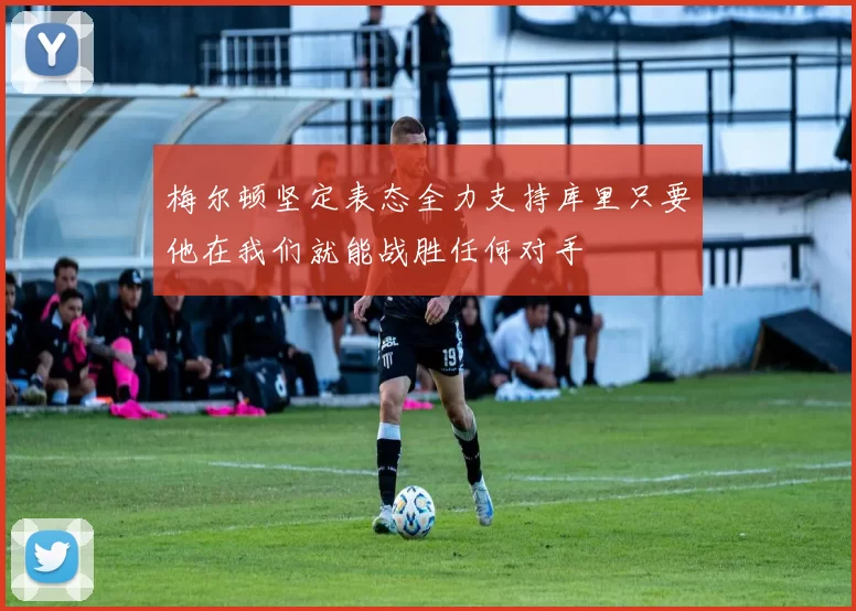 梅尔顿坚定表态全力支持库里只要他在我们就能战胜任何对手
